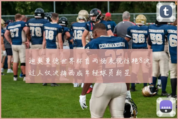 迪奥曼德世界杯首两场表现惊艳8次过人仅次梅西成年轻球员新星