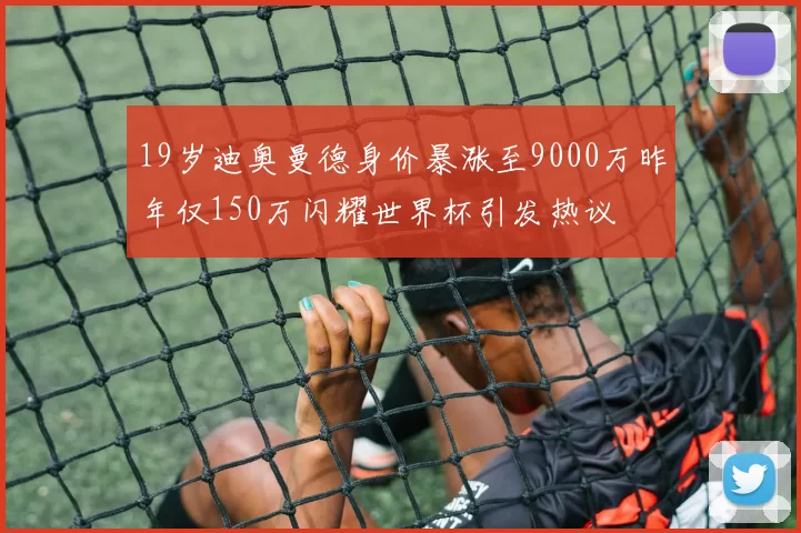 19岁迪奥曼德身价暴涨至9000万昨年仅150万闪耀世界杯引发热议