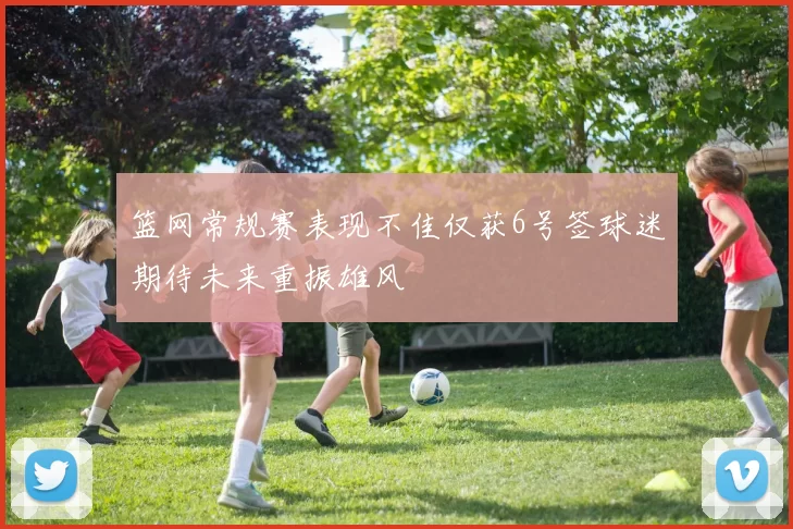 篮网常规赛表现不佳仅获6号签球迷期待未来重振雄风