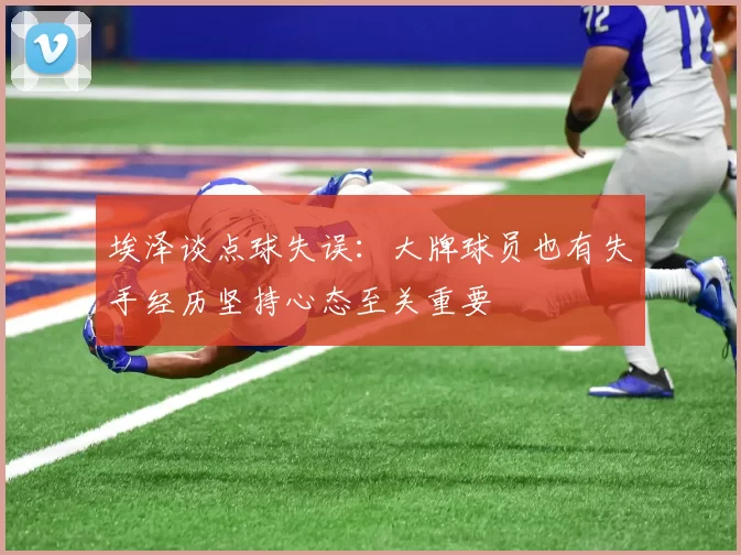 埃泽谈点球失误：大牌球员也有失手经历坚持心态至关重要