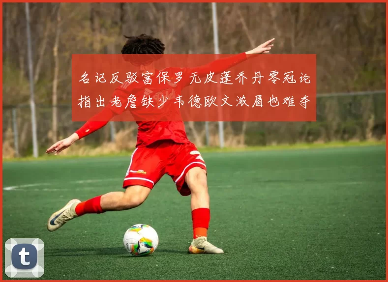 名记反驳富保罗无皮蓬乔丹零冠论指出老詹缺少韦德欧文浓眉也难夺冠