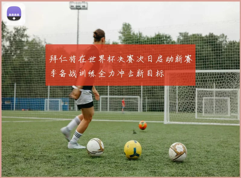 拜仁将在世界杯决赛次日启动新赛季备战训练全力冲击新目标