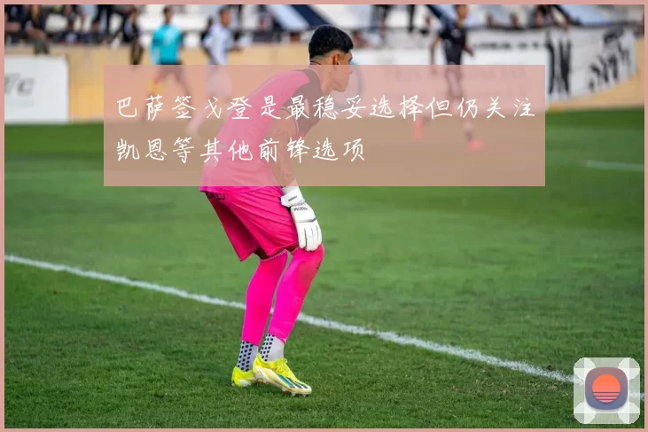 巴萨签戈登是最稳妥选择但仍关注凯恩等其他前锋选项