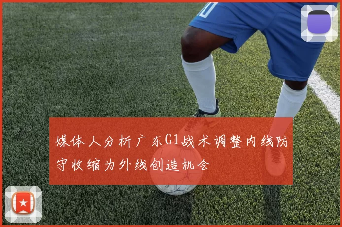 媒体人分析广东G1战术调整内线防守收缩为外线创造机会