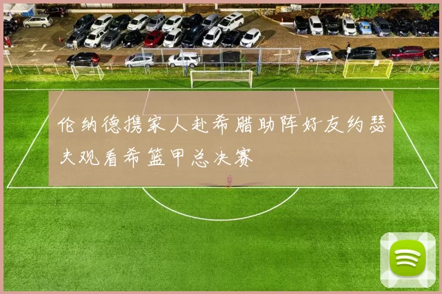 伦纳德携家人赴希腊助阵好友约瑟夫观看希篮甲总决赛