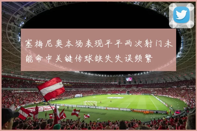 塞梅尼奥本场表现平平两次射门未能命中关键传球缺失失误频繁