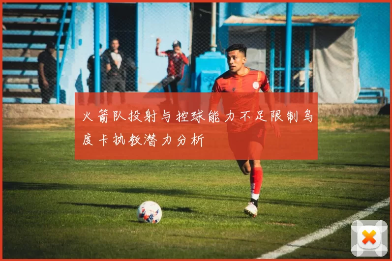 火箭队投射与控球能力不足限制乌度卡执教潜力分析