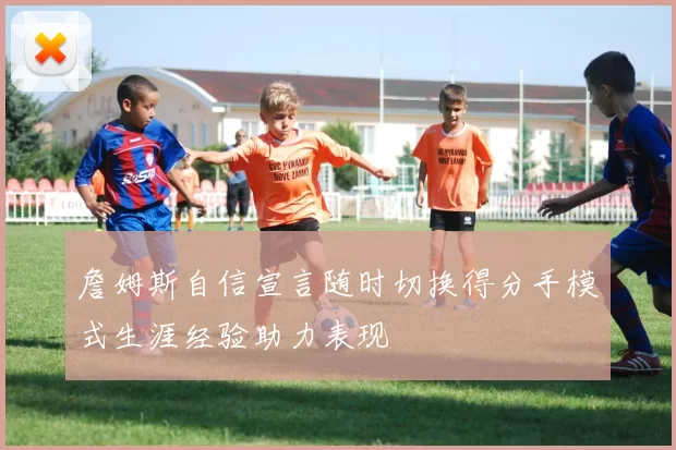 詹姆斯自信宣言随时切换得分手模式生涯经验助力表现
