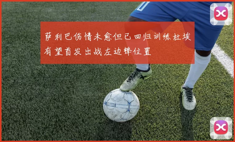 萨利巴伤情未愈但已回归训练杜埃有望首发出战左边锋位置