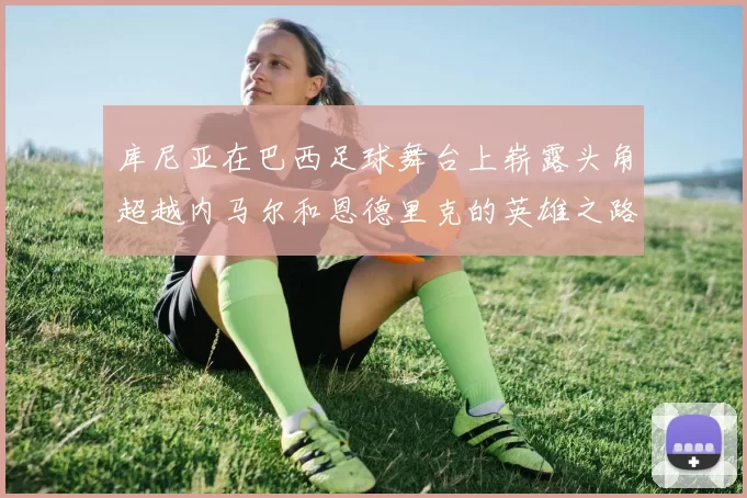 库尼亚在巴西足球舞台上崭露头角超越内马尔和恩德里克的英雄之路