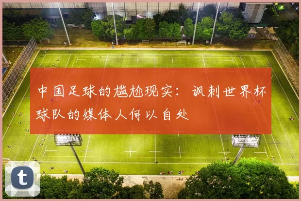 中国足球的尴尬现实:讽刺世界杯球队的媒体人何以自处