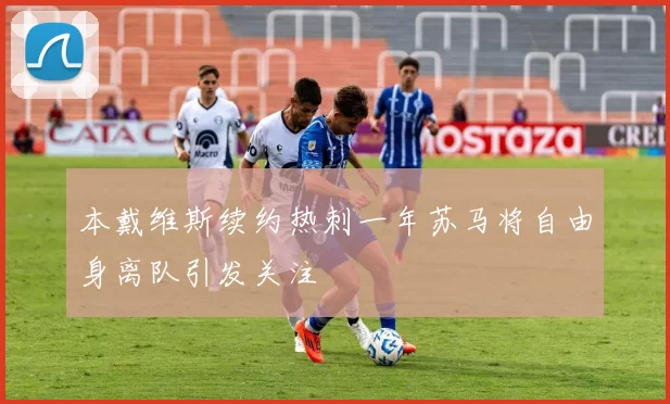 本戴维斯续约热刺一年苏马将自由身离队引发关注