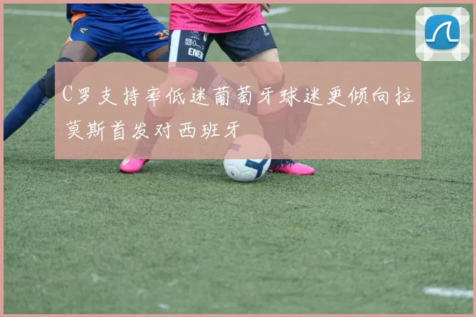 C罗支持率低迷葡萄牙球迷更倾向拉莫斯首发对西班牙