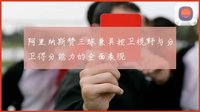 阿里纳斯赞三球兼具控卫视野与分卫得分能力的全面表现