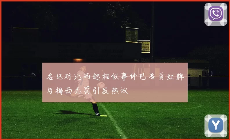 名记对比两起相似事件巴洛贡红牌与梅西无罚引发热议