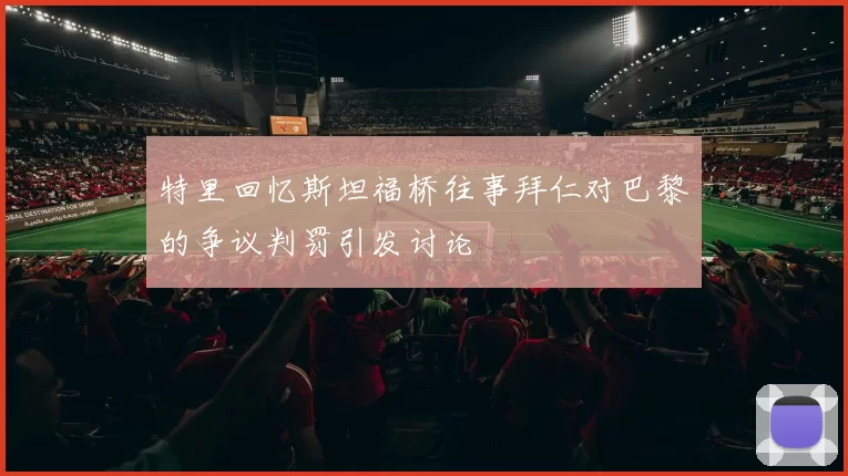 特里回忆斯坦福桥往事拜仁对巴黎的争议判罚引发讨论