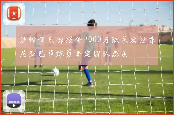 沙特俱乐部报价9000万欧求购拉菲尼亚巴萨球员坚定留队态度