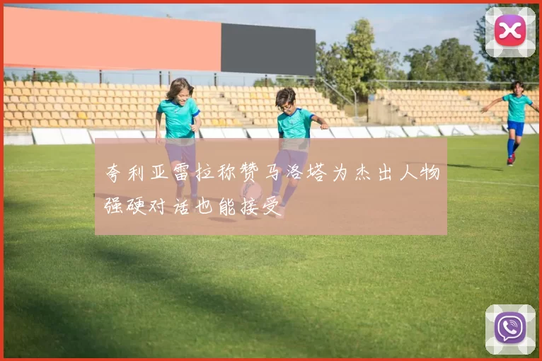 夸利亚雷拉称赞马洛塔为杰出人物强硬对话也能接受