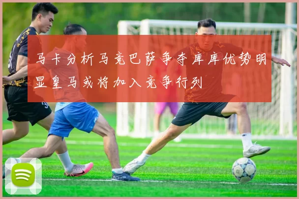 马卡分析马竞巴萨争夺库库优势明显皇马或将加入竞争行列