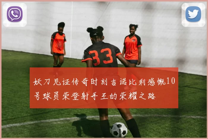 妖刀见证传奇时刻吉诺比利感慨10号球员荣登射手王的荣耀之路