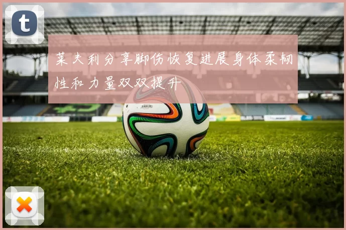 莱夫利分享脚伤恢复进展身体柔韧性和力量双双提升
