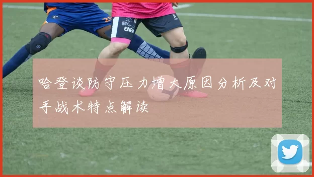 哈登谈防守压力增大原因分析及对手战术特点解读