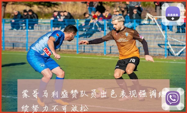 蒙哥马利盛赞队员出色表现强调继续努力不可放松
